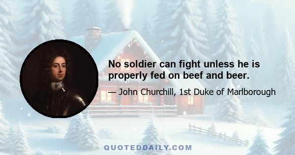 No soldier can fight unless he is properly fed on beef and beer.