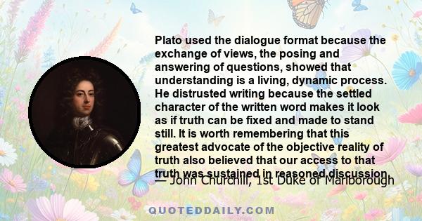 Plato used the dialogue format because the exchange of views, the posing and answering of questions, showed that understanding is a living, dynamic process. He distrusted writing because the settled character of the