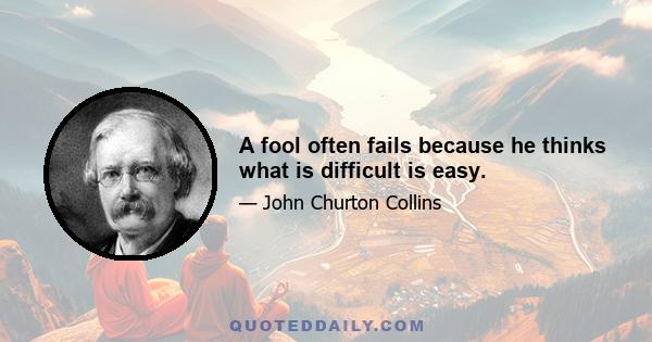 A fool often fails because he thinks what is difficult is easy.