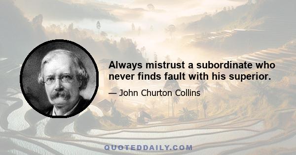 Always mistrust a subordinate who never finds fault with his superior.