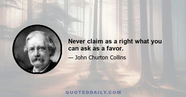 Never claim as a right what you can ask as a favor.