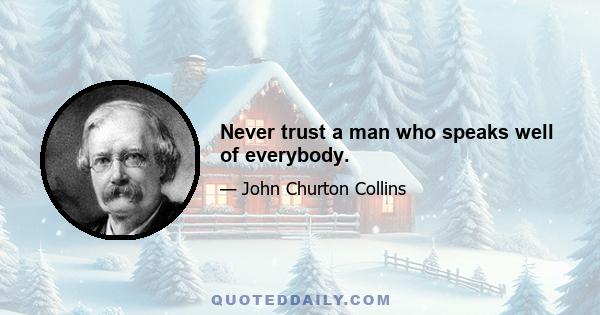 Never trust a man who speaks well of everybody.