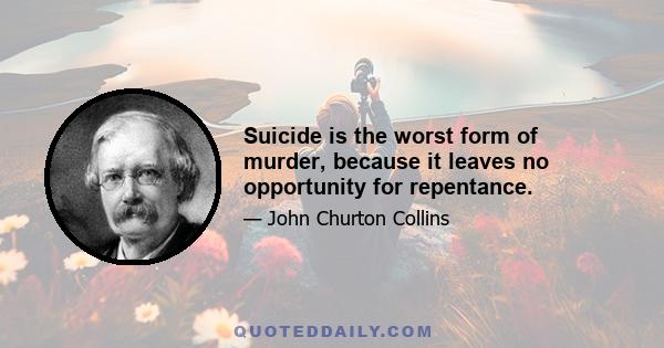 Suicide is the worst form of murder, because it leaves no opportunity for repentance.