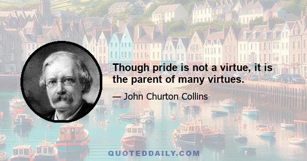 Though pride is not a virtue, it is the parent of many virtues.