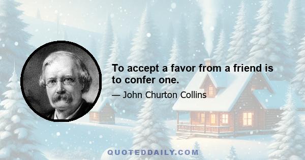 To accept a favor from a friend is to confer one.