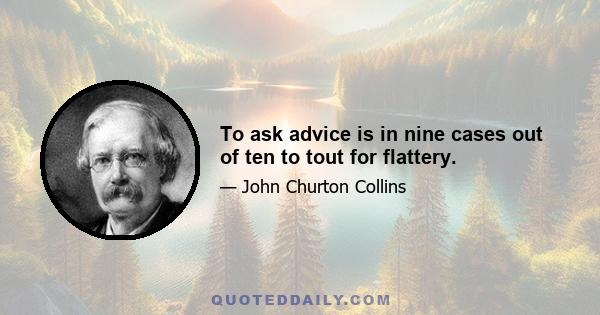 To ask advice is in nine cases out of ten to tout for flattery.