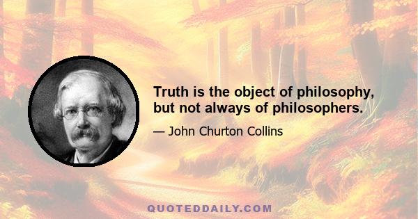 Truth is the object of philosophy, but not always of philosophers.