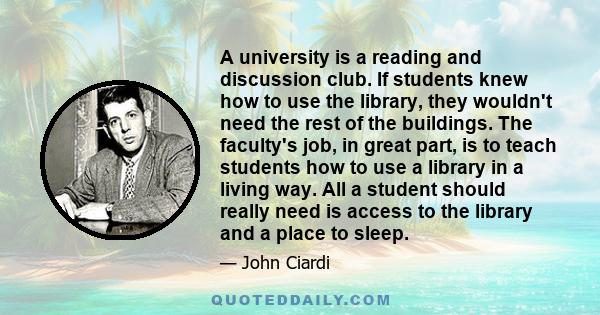 A university is a reading and discussion club. If students knew how to use the library, they wouldn't need the rest of the buildings. The faculty's job, in great part, is to teach students how to use a library in a