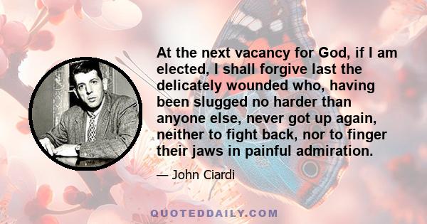 At the next vacancy for God, if I am elected, I shall forgive last the delicately wounded who, having been slugged no harder than anyone else, never got up again, neither to fight back, nor to finger their jaws in