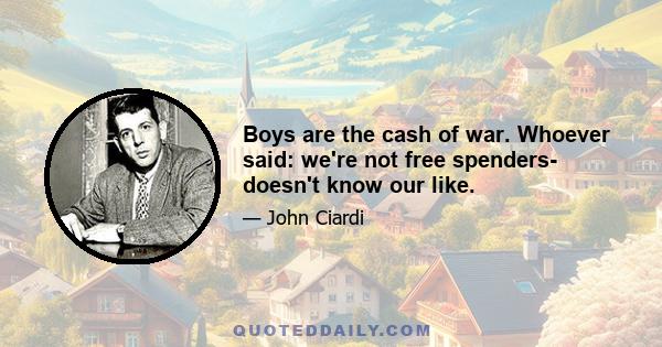 Boys are the cash of war. Whoever said: we're not free spenders- doesn't know our like.