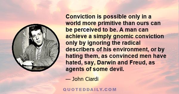 Conviction is possible only in a world more primitive than ours can be perceived to be. A man can achieve a simply gnomic conviction only by ignoring the radical describers of his environment, or by hating them, as