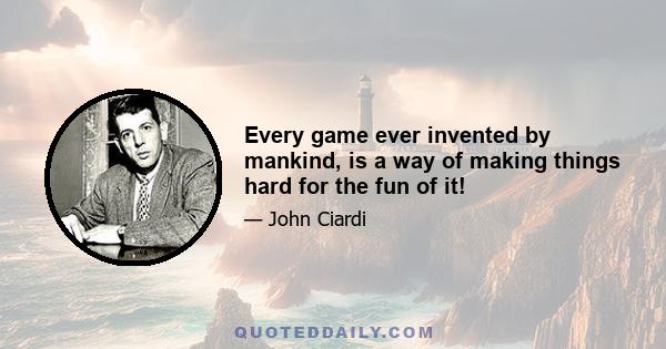 Every game ever invented by mankind, is a way of making things hard for the fun of it!