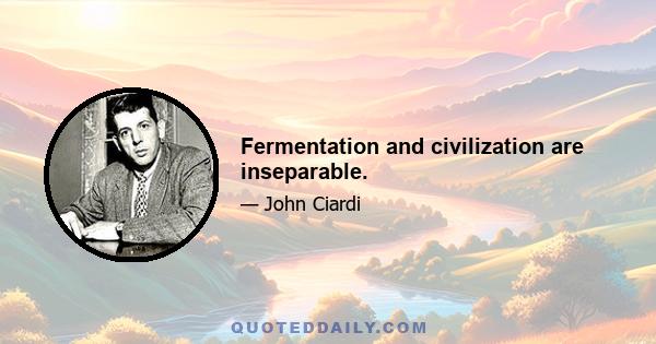 Fermentation and civilization are inseparable.