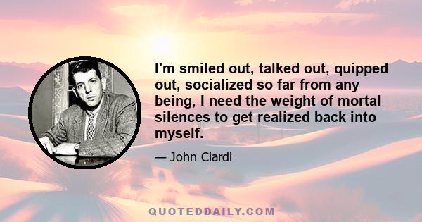 I'm smiled out, talked out, quipped out, socialized so far from any being, I need the weight of mortal silences to get realized back into myself.