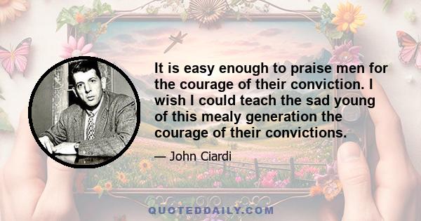 It is easy enough to praise men for the courage of their conviction. I wish I could teach the sad young of this mealy generation the courage of their convictions.