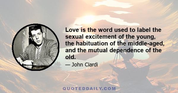 Love is the word used to label the sexual excitement of the young, the habituation of the middle-aged, and the mutual dependence of the old.