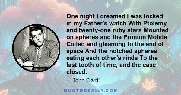 One night I dreamed I was locked in my Father's watch With Ptolemy and twenty-one ruby stars Mounted on spheres and the Primum Mobile Coiled and gleaming to the end of space And the notched spheres eating each other's