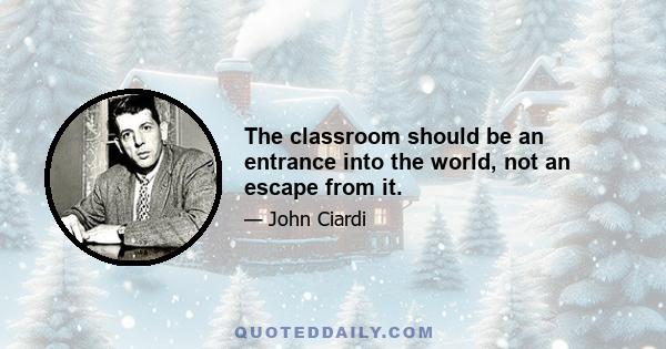 The classroom should be an entrance into the world, not an escape from it.