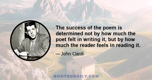 The success of the poem is determined not by how much the poet felt in writing it, but by how much the reader feels in reading it.