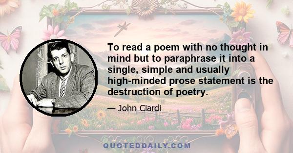 To read a poem with no thought in mind but to paraphrase it into a single, simple and usually high-minded prose statement is the destruction of poetry.