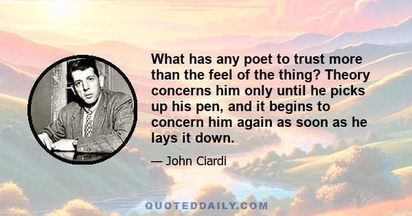 What has any poet to trust more than the feel of the thing? Theory concerns him only until he picks up his pen, and it begins to concern him again as soon as he lays it down.