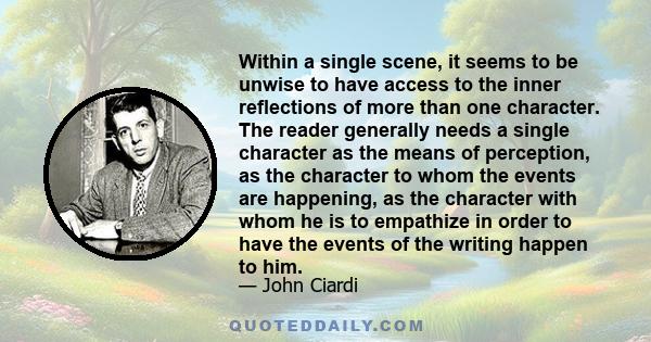 Within a single scene, it seems to be unwise to have access to the inner reflections of more than one character. The reader generally needs a single character as the means of perception, as the character to whom the