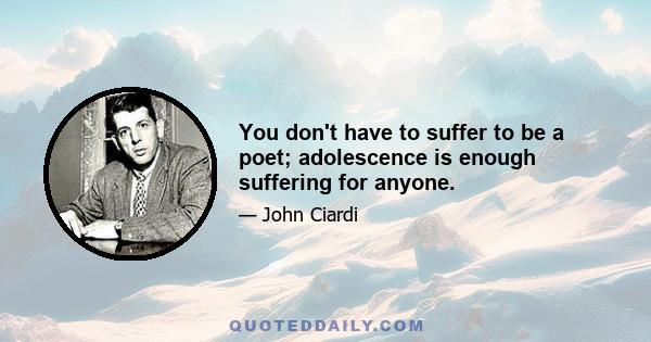 You don't have to suffer to be a poet; adolescence is enough suffering for anyone.