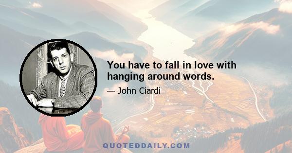 You have to fall in love with hanging around words.