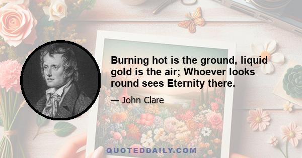 Burning hot is the ground, liquid gold is the air; Whoever looks round sees Eternity there.