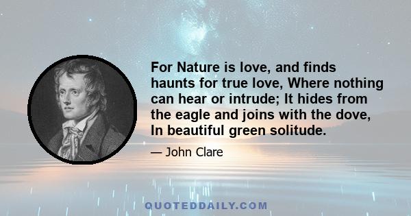 For Nature is love, and finds haunts for true love, Where nothing can hear or intrude; It hides from the eagle and joins with the dove, In beautiful green solitude.