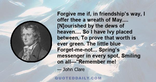 Forgive me if, in friendship’s way, I offer thee a wreath of May.... [N]ourished by the dews of heaven.... So I have Ivy placed between, To prove that worth is ever green. The little blue Forget-me-not... Spring’s