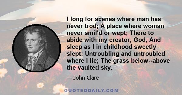 I long for scenes where man has never trod; A place where woman never smil'd or wept; There to abide with my creator, God, And sleep as I in childhood sweetly slept: Untroubling and untroubled where I lie; The grass