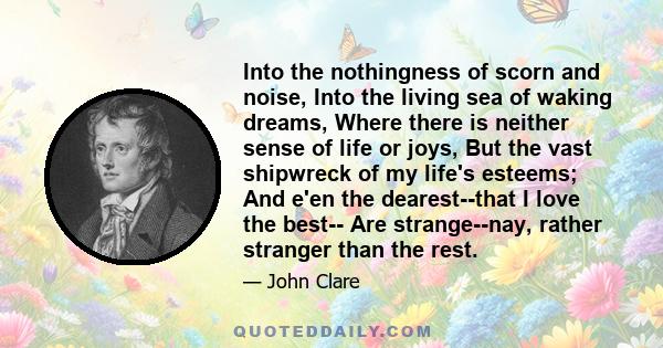 Into the nothingness of scorn and noise, Into the living sea of waking dreams, Where there is neither sense of life or joys, But the vast shipwreck of my life's esteems; And e'en the dearest--that I love the best-- Are