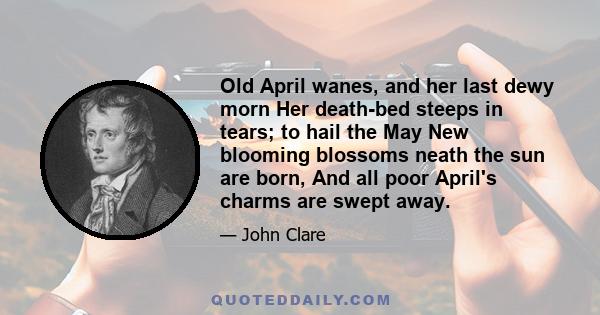 Old April wanes, and her last dewy morn Her death-bed steeps in tears; to hail the May New blooming blossoms neath the sun are born, And all poor April's charms are swept away.