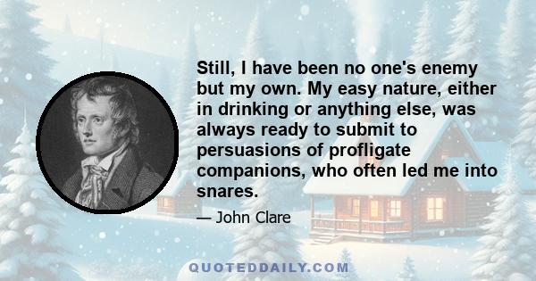 Still, I have been no one's enemy but my own. My easy nature, either in drinking or anything else, was always ready to submit to persuasions of profligate companions, who often led me into snares.