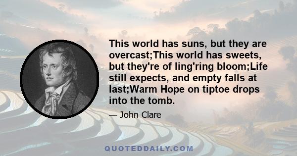 This world has suns, but they are overcast;This world has sweets, but they're of ling'ring bloom;Life still expects, and empty falls at last;Warm Hope on tiptoe drops into the tomb.