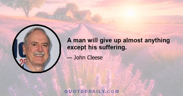 A man will give up almost anything except his suffering.