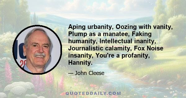 Aping urbanity, Oozing with vanity, Plump as a manatee, Faking humanity, Intellectual inanity, Journalistic calamity, Fox Noise insanity, You're a profanity, Hannity.