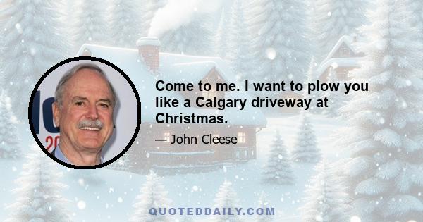 Come to me. I want to plow you like a Calgary driveway at Christmas.