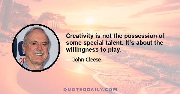 Creativity is not the possession of some special talent. It’s about the willingness to play.