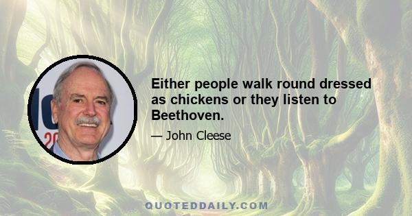 Either people walk round dressed as chickens or they listen to Beethoven.