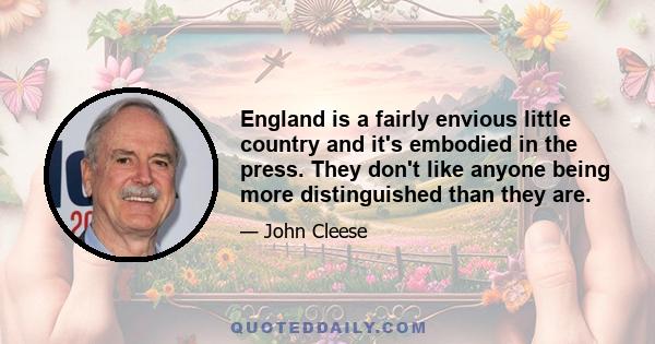 England is a fairly envious little country and it's embodied in the press. They don't like anyone being more distinguished than they are.