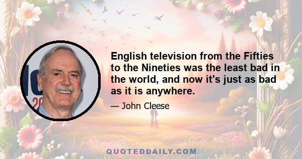 English television from the Fifties to the Nineties was the least bad in the world, and now it's just as bad as it is anywhere.