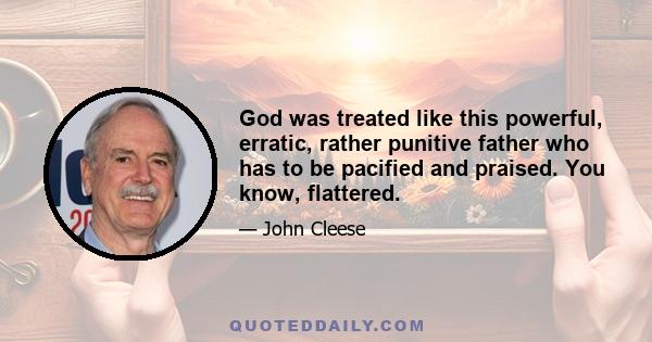 God was treated like this powerful, erratic, rather punitive father who has to be pacified and praised. You know, flattered.