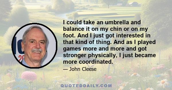 I could take an umbrella and balance it on my chin or on my foot. And I just got interested in that kind of thing. And as I played games more and more and got stronger physically, I just became more coordinated.