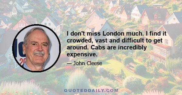 I don't miss London much. I find it crowded, vast and difficult to get around. Cabs are incredibly expensive.