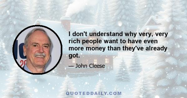 I don't understand why very, very rich people want to have even more money than they've already got.