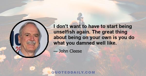 I don't want to have to start being unselfish again. The great thing about being on your own is you do what you damned well like.