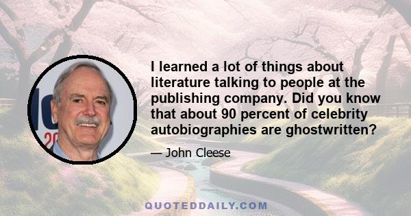 I learned a lot of things about literature talking to people at the publishing company. Did you know that about 90 percent of celebrity autobiographies are ghostwritten?