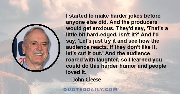 I started to make harder jokes before anyone else did. And the producers would get anxious. They'd say, 'That's a little bit hard-edged, isn't it?' And I'd say, 'Let's just try it and see how the audience reacts. If